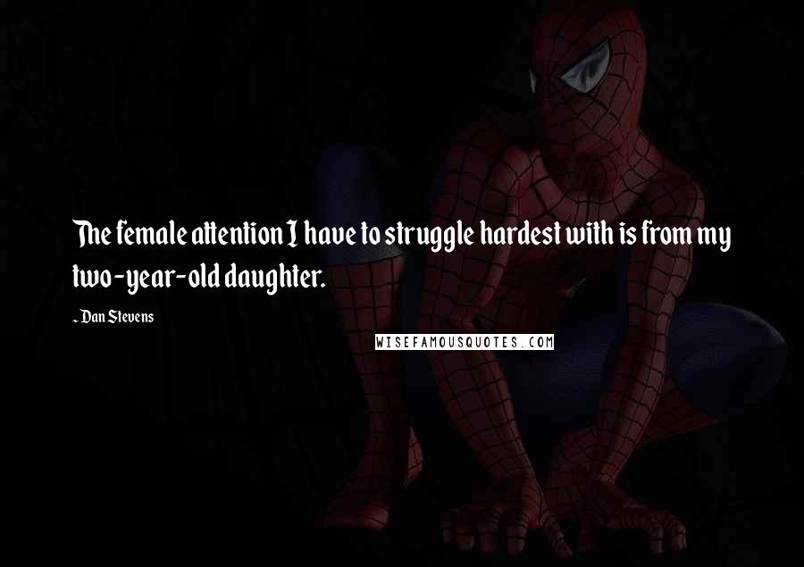 Dan Stevens Quotes: The female attention I have to struggle hardest with is from my two-year-old daughter.