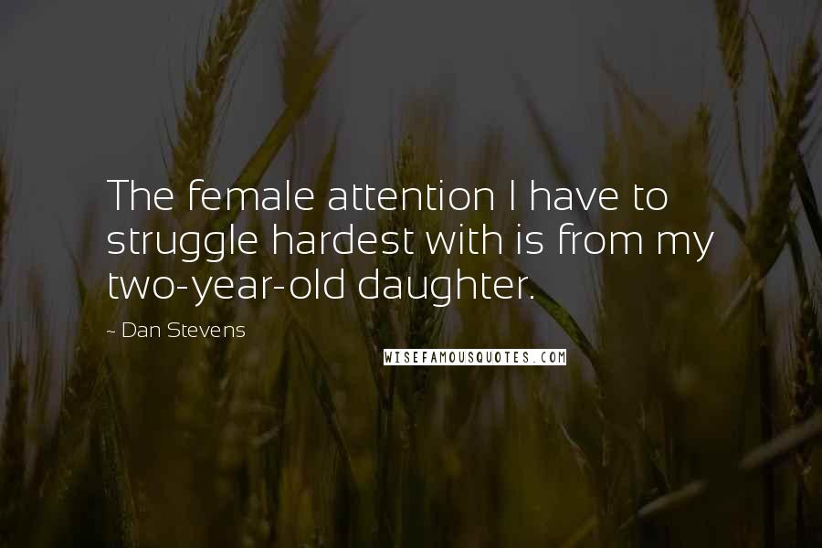 Dan Stevens Quotes: The female attention I have to struggle hardest with is from my two-year-old daughter.