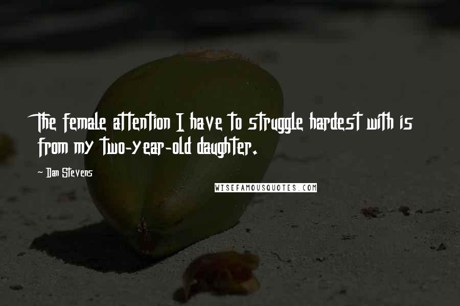 Dan Stevens Quotes: The female attention I have to struggle hardest with is from my two-year-old daughter.