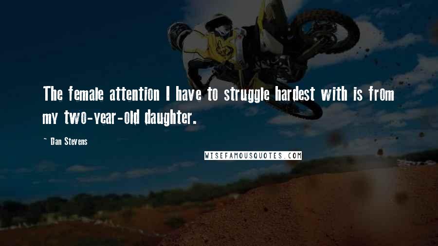 Dan Stevens Quotes: The female attention I have to struggle hardest with is from my two-year-old daughter.