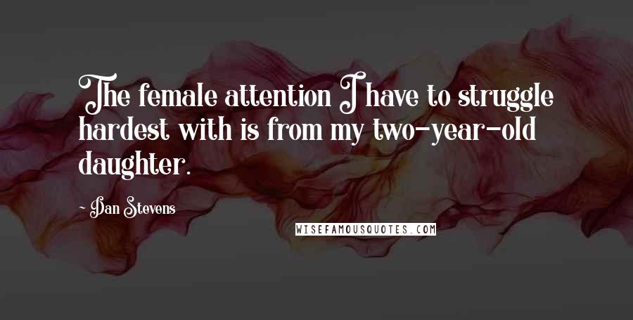 Dan Stevens Quotes: The female attention I have to struggle hardest with is from my two-year-old daughter.