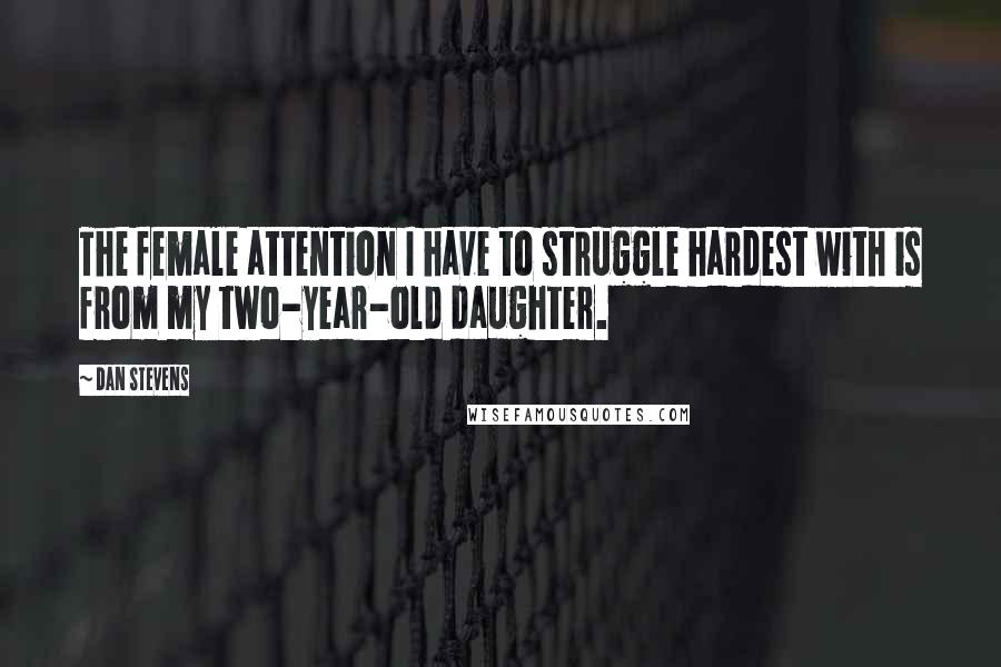 Dan Stevens Quotes: The female attention I have to struggle hardest with is from my two-year-old daughter.