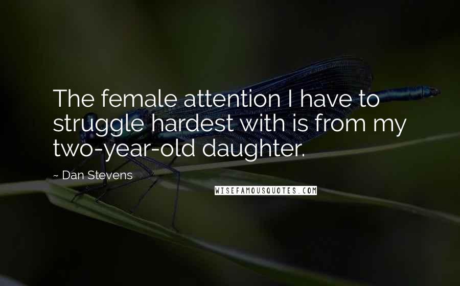 Dan Stevens Quotes: The female attention I have to struggle hardest with is from my two-year-old daughter.