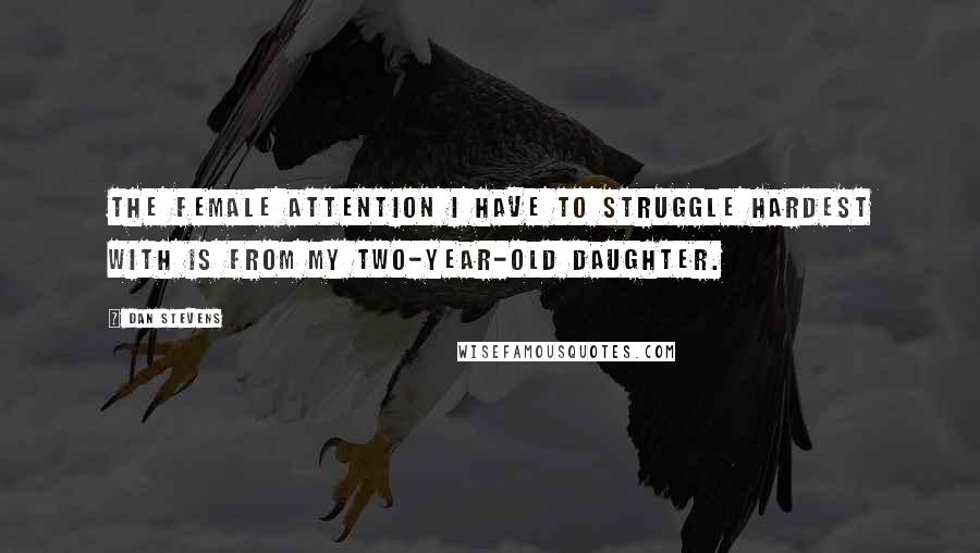 Dan Stevens Quotes: The female attention I have to struggle hardest with is from my two-year-old daughter.