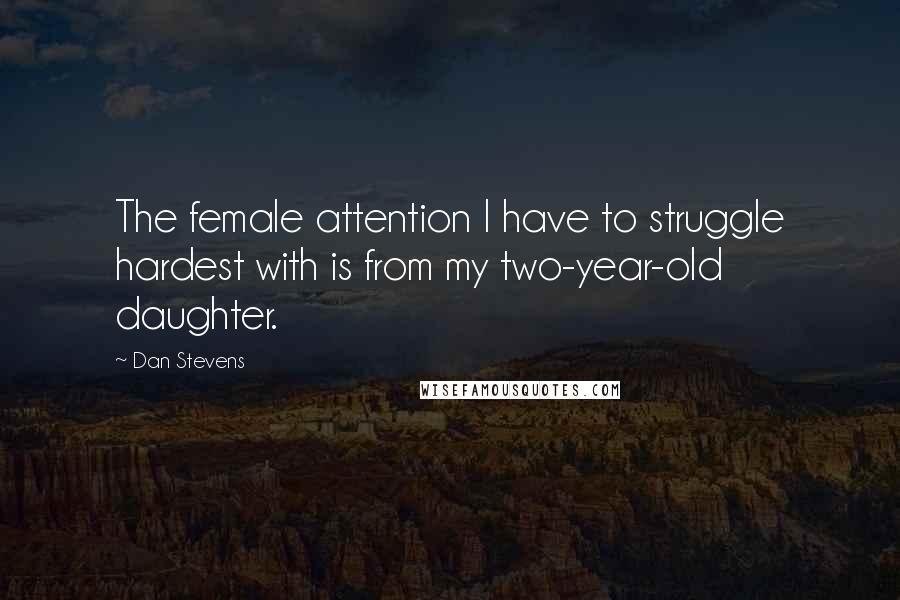 Dan Stevens Quotes: The female attention I have to struggle hardest with is from my two-year-old daughter.