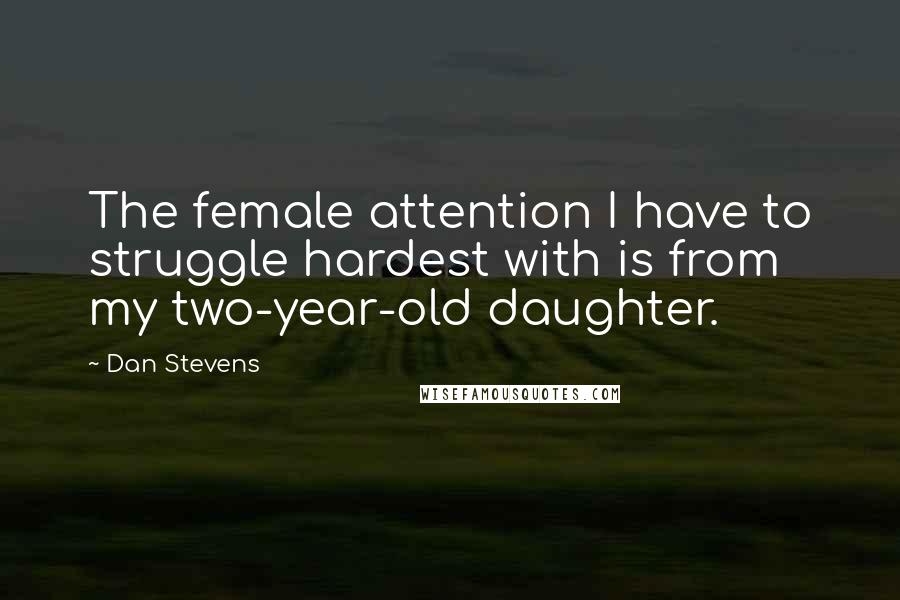 Dan Stevens Quotes: The female attention I have to struggle hardest with is from my two-year-old daughter.