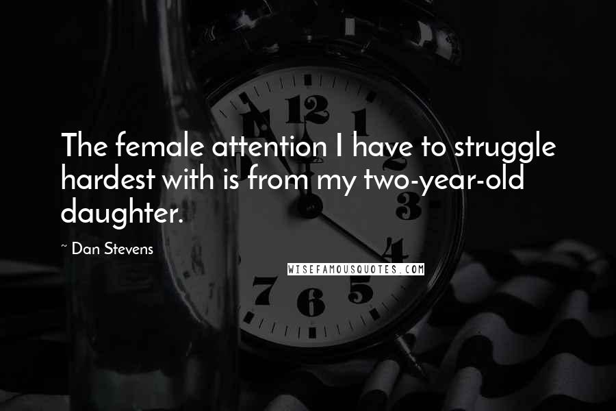Dan Stevens Quotes: The female attention I have to struggle hardest with is from my two-year-old daughter.