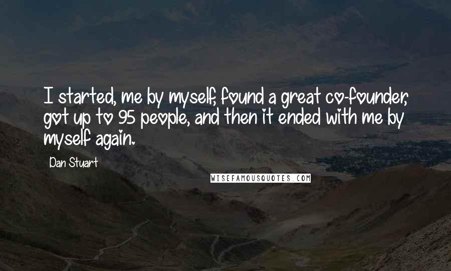 Dan Stuart Quotes: I started, me by myself, found a great co-founder, got up to 95 people, and then it ended with me by myself again.