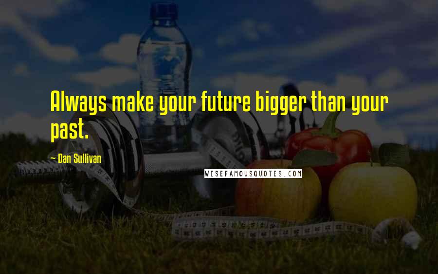 Dan Sullivan Quotes: Always make your future bigger than your past.