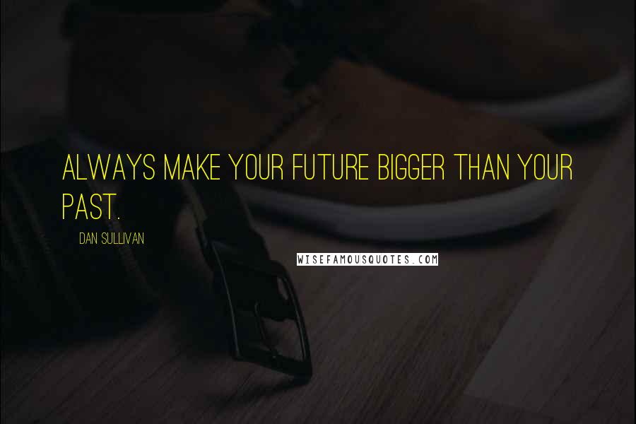 Dan Sullivan Quotes: Always make your future bigger than your past.