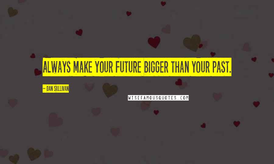 Dan Sullivan Quotes: Always make your future bigger than your past.