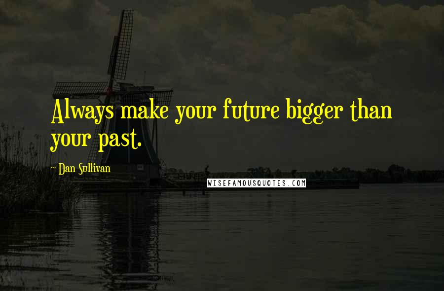 Dan Sullivan Quotes: Always make your future bigger than your past.