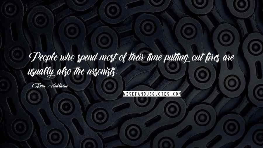 Dan Sullivan Quotes: People who spend most of their time putting out fires are usually also the arsonists.