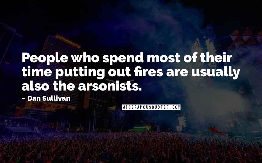 Dan Sullivan Quotes: People who spend most of their time putting out fires are usually also the arsonists.