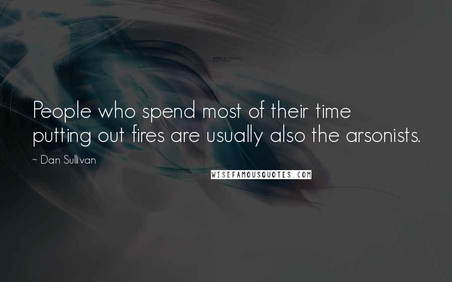 Dan Sullivan Quotes: People who spend most of their time putting out fires are usually also the arsonists.