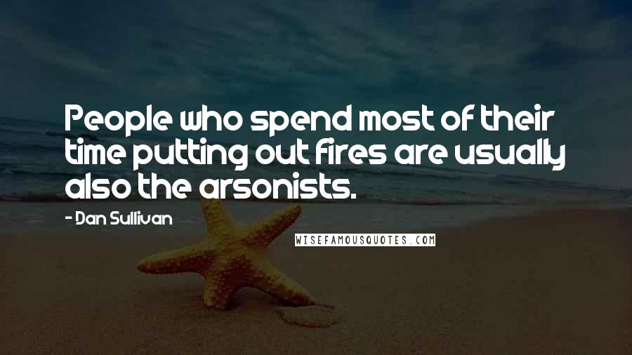 Dan Sullivan Quotes: People who spend most of their time putting out fires are usually also the arsonists.