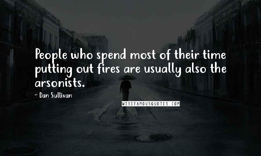 Dan Sullivan Quotes: People who spend most of their time putting out fires are usually also the arsonists.