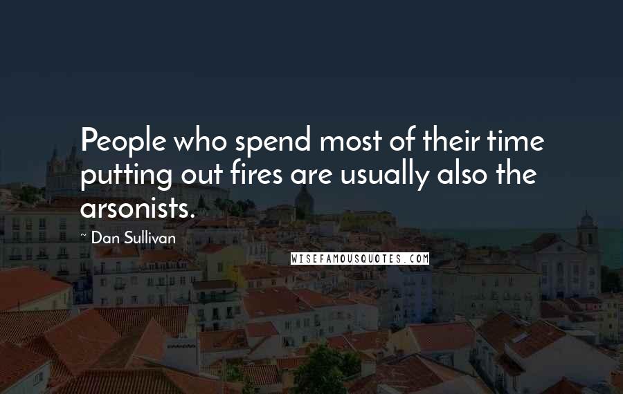 Dan Sullivan Quotes: People who spend most of their time putting out fires are usually also the arsonists.