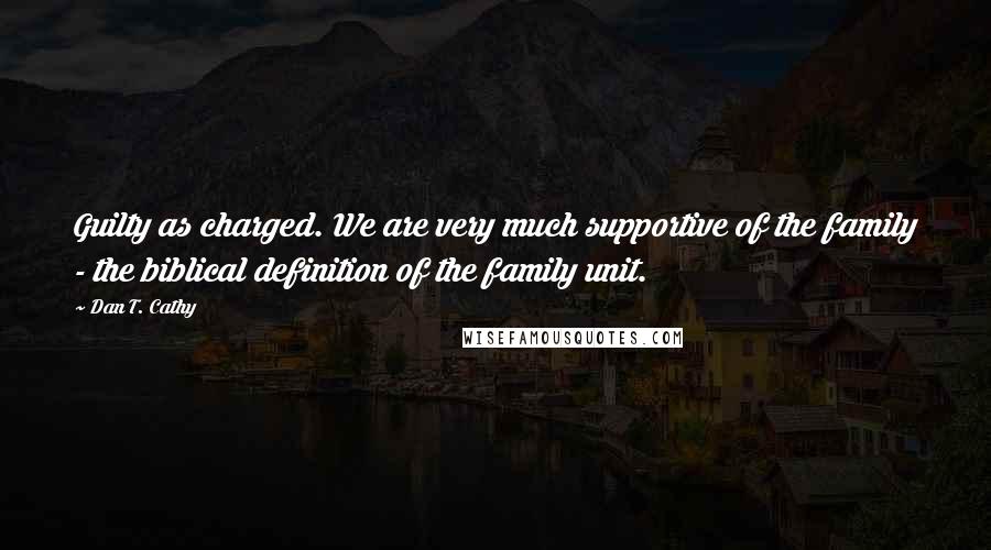 Dan T. Cathy Quotes: Guilty as charged. We are very much supportive of the family - the biblical definition of the family unit.