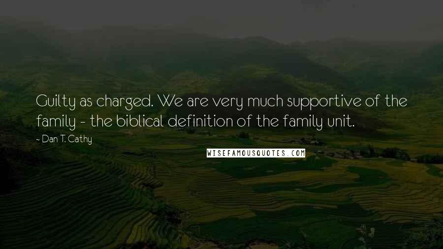 Dan T. Cathy Quotes: Guilty as charged. We are very much supportive of the family - the biblical definition of the family unit.