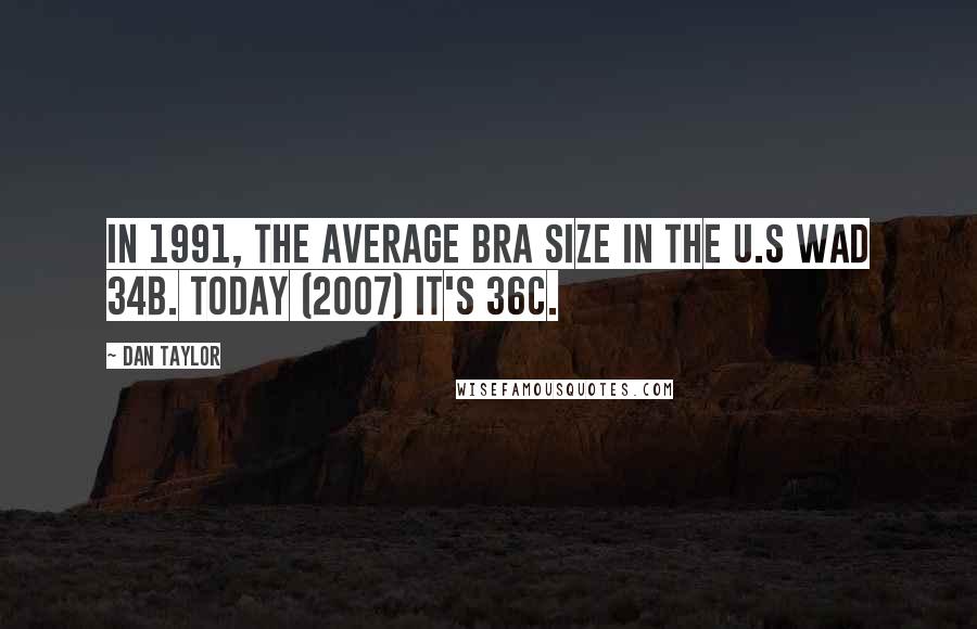 Dan Taylor Quotes: In 1991, the average bra size in the U.S wad 34B. Today (2007) it's 36C.