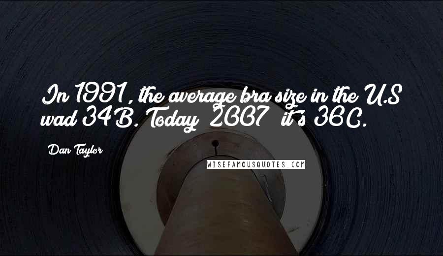 Dan Taylor Quotes: In 1991, the average bra size in the U.S wad 34B. Today (2007) it's 36C.