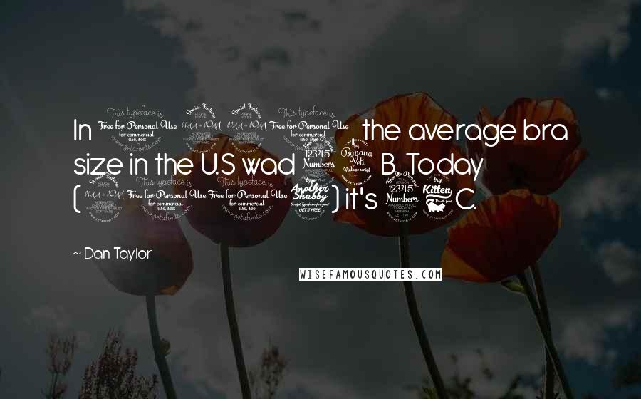Dan Taylor Quotes: In 1991, the average bra size in the U.S wad 34B. Today (2007) it's 36C.