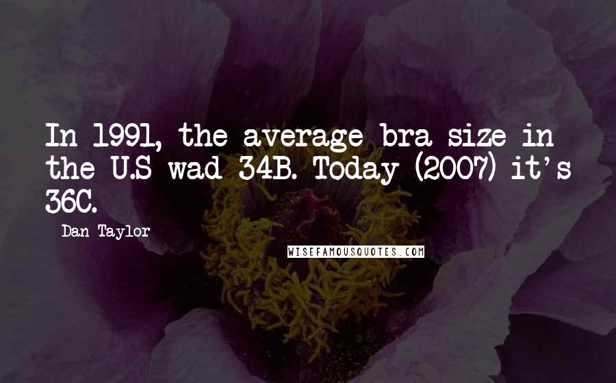 Dan Taylor Quotes: In 1991, the average bra size in the U.S wad 34B. Today (2007) it's 36C.