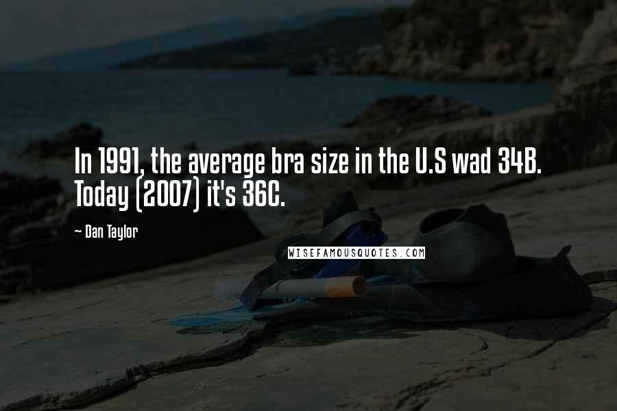 Dan Taylor Quotes: In 1991, the average bra size in the U.S wad 34B. Today (2007) it's 36C.