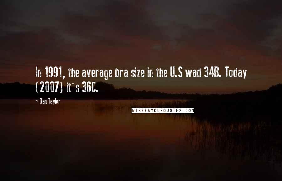 Dan Taylor Quotes: In 1991, the average bra size in the U.S wad 34B. Today (2007) it's 36C.