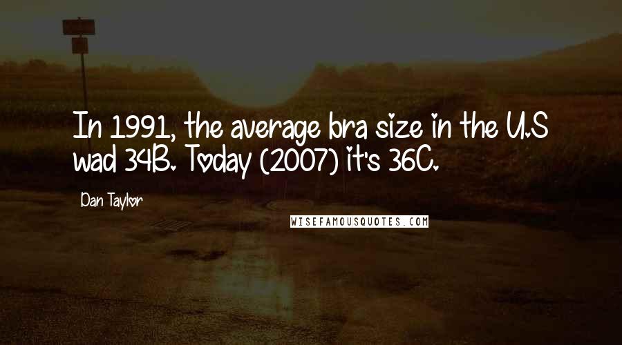 Dan Taylor Quotes: In 1991, the average bra size in the U.S wad 34B. Today (2007) it's 36C.