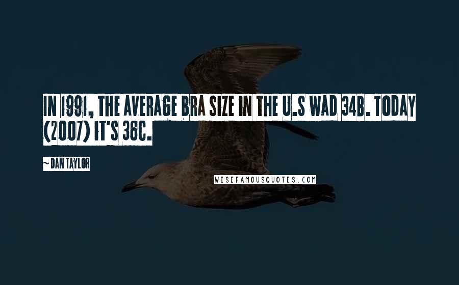 Dan Taylor Quotes: In 1991, the average bra size in the U.S wad 34B. Today (2007) it's 36C.