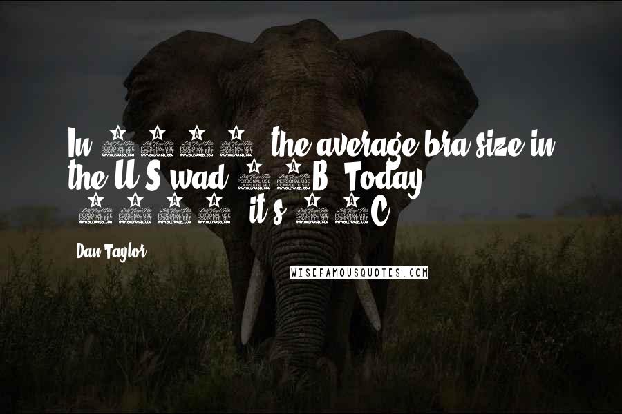 Dan Taylor Quotes: In 1991, the average bra size in the U.S wad 34B. Today (2007) it's 36C.