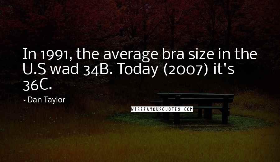 Dan Taylor Quotes: In 1991, the average bra size in the U.S wad 34B. Today (2007) it's 36C.