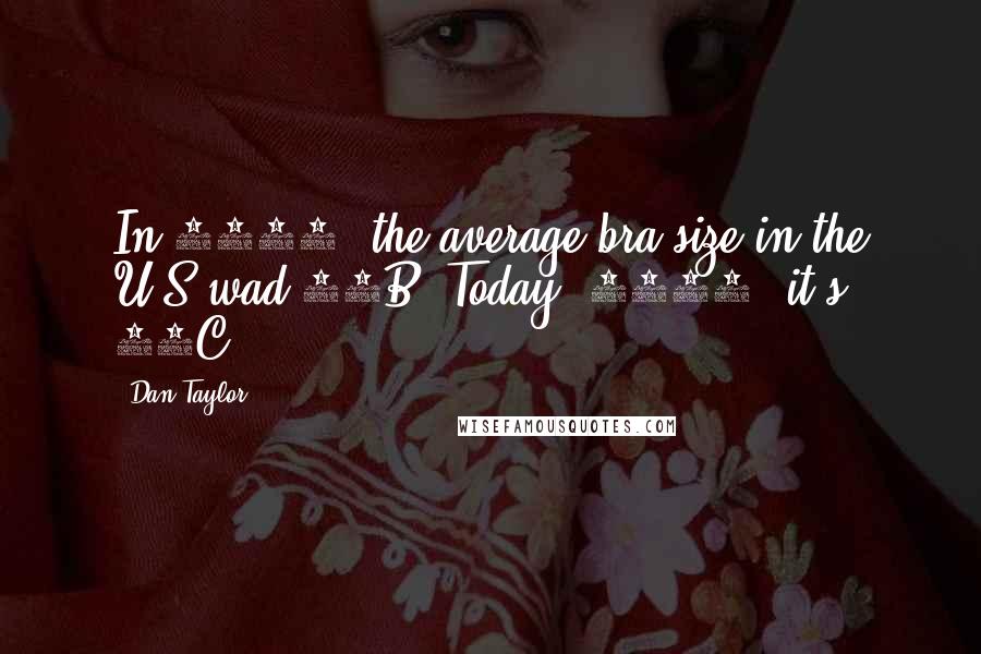 Dan Taylor Quotes: In 1991, the average bra size in the U.S wad 34B. Today (2007) it's 36C.