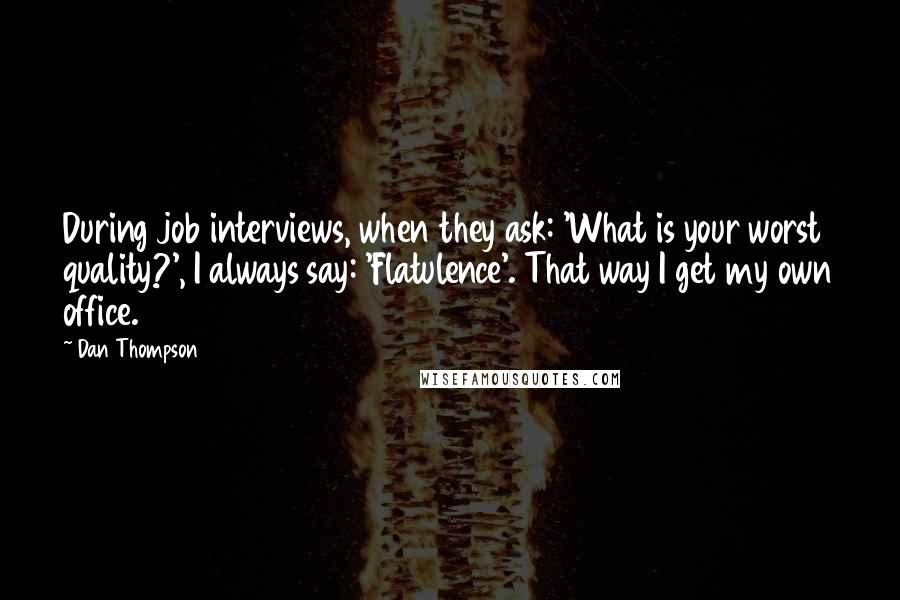 Dan Thompson Quotes: During job interviews, when they ask: 'What is your worst quality?', I always say: 'Flatulence'. That way I get my own office.