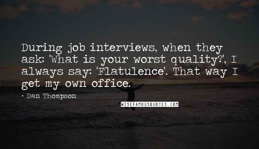 Dan Thompson Quotes: During job interviews, when they ask: 'What is your worst quality?', I always say: 'Flatulence'. That way I get my own office.