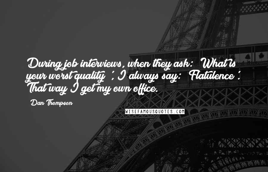 Dan Thompson Quotes: During job interviews, when they ask: 'What is your worst quality?', I always say: 'Flatulence'. That way I get my own office.