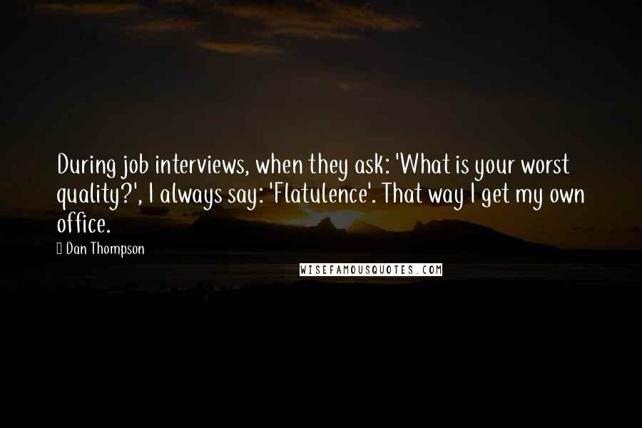 Dan Thompson Quotes: During job interviews, when they ask: 'What is your worst quality?', I always say: 'Flatulence'. That way I get my own office.