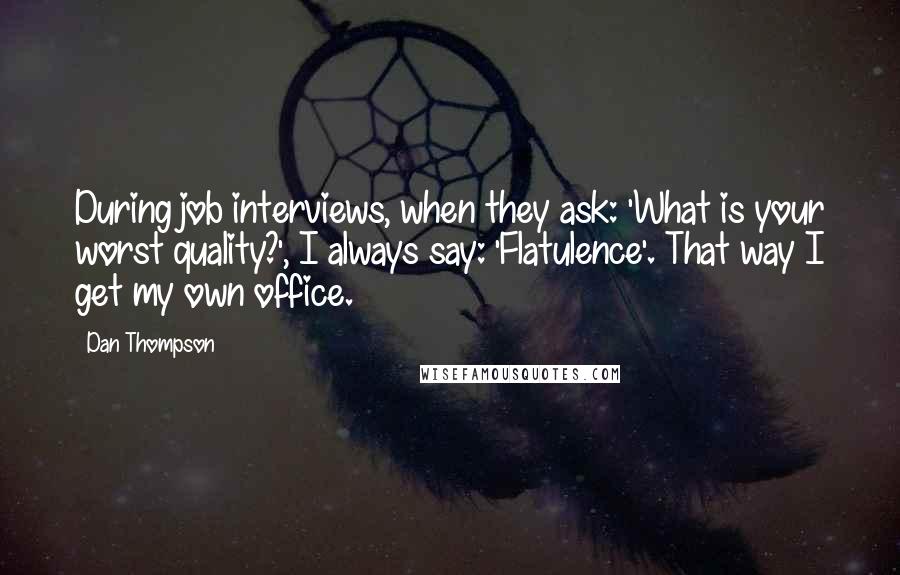 Dan Thompson Quotes: During job interviews, when they ask: 'What is your worst quality?', I always say: 'Flatulence'. That way I get my own office.