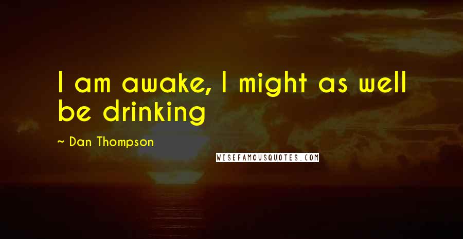 Dan Thompson Quotes: I am awake, I might as well be drinking