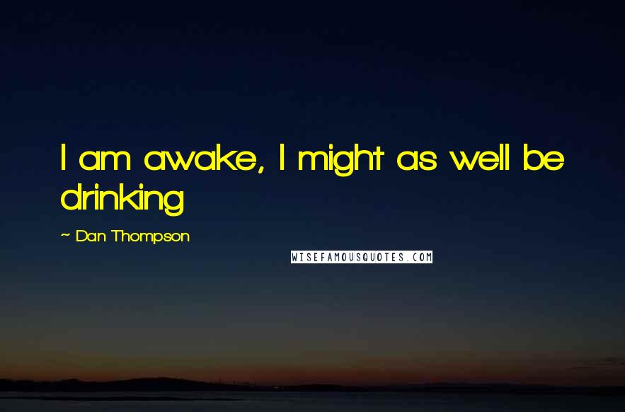Dan Thompson Quotes: I am awake, I might as well be drinking
