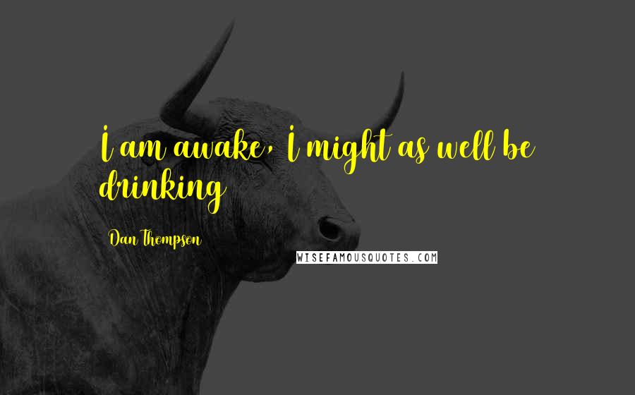 Dan Thompson Quotes: I am awake, I might as well be drinking