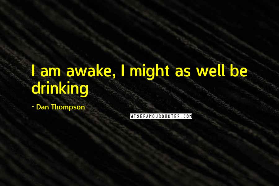 Dan Thompson Quotes: I am awake, I might as well be drinking