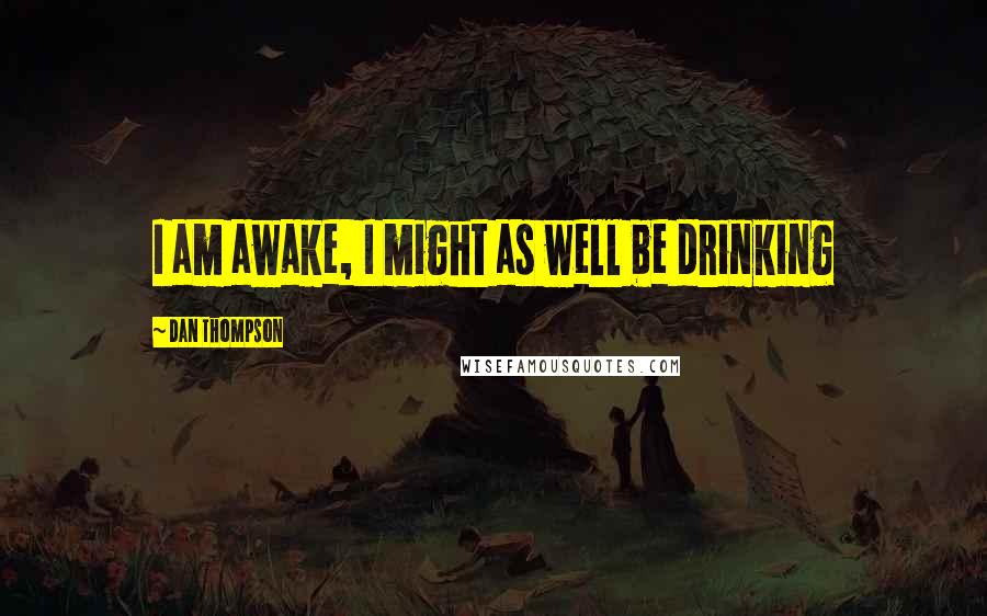 Dan Thompson Quotes: I am awake, I might as well be drinking