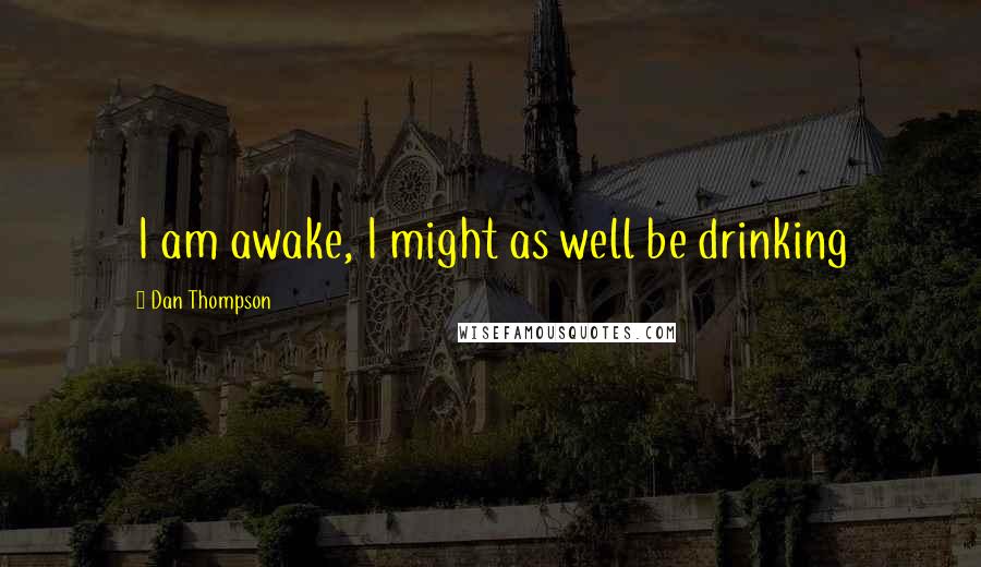 Dan Thompson Quotes: I am awake, I might as well be drinking