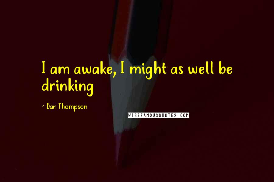 Dan Thompson Quotes: I am awake, I might as well be drinking