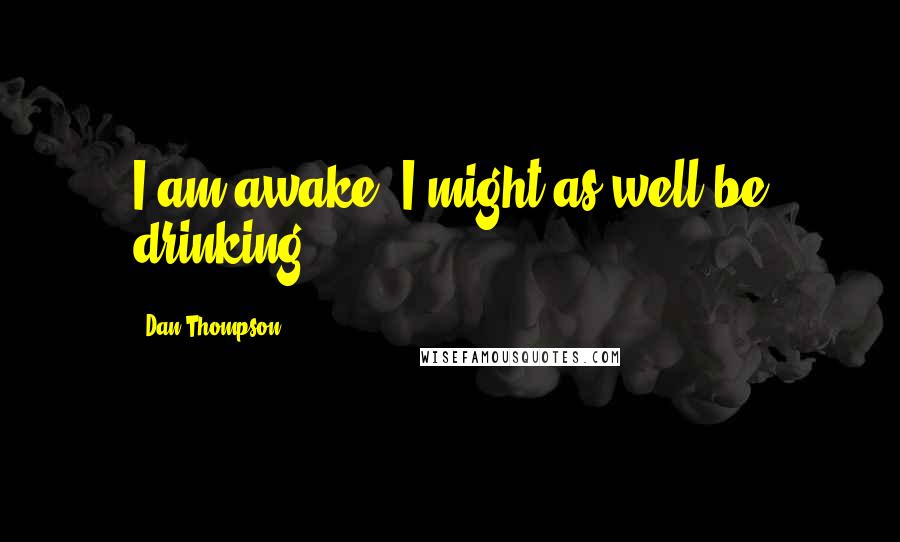 Dan Thompson Quotes: I am awake, I might as well be drinking