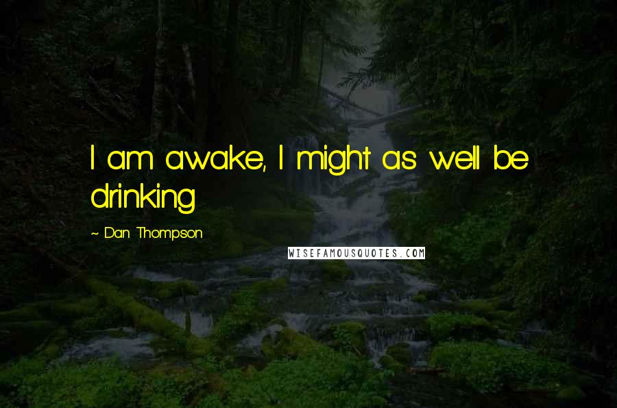 Dan Thompson Quotes: I am awake, I might as well be drinking