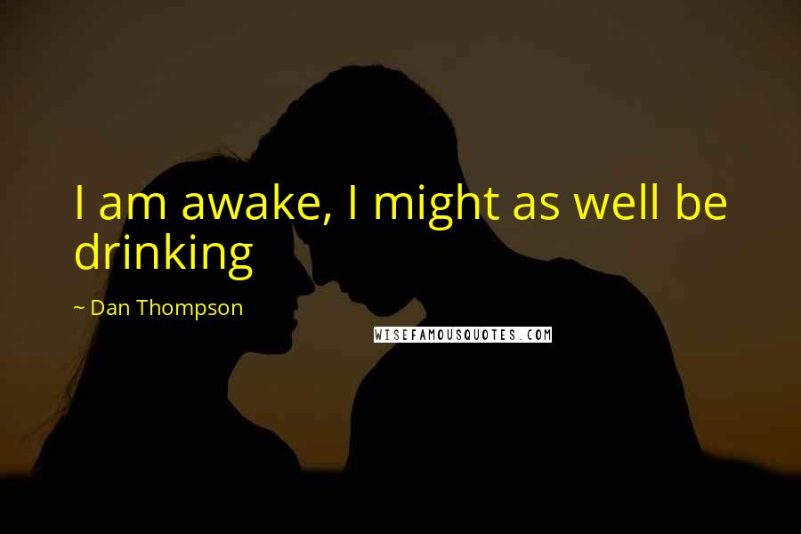 Dan Thompson Quotes: I am awake, I might as well be drinking